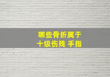 哪些骨折属于十级伤残 手指